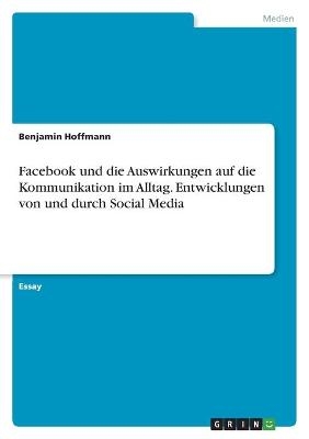 Facebook und die Auswirkungen auf die Kommunikation im Alltag. Entwicklungen von und durch Social Media - Benjamin Hoffmann