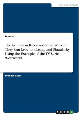 The Asimovian Rules and to what Extent They Can Lead to a Leakproof Singularity. Using the Example of the TV Series Westworld -  Anonymous