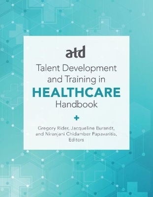 ATD's Handbook for Talent Development and Training in Healthcare - Jacqueline Burandt, Gregory Rider, Niranjani Chidamber Papavaritis