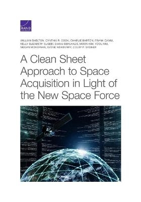 A Clean Sheet Approach to Space Acquisition in Light of the New Space Force - William Shelton, Cynthia R Cook, Charlie Barton, Frank Camm, Kelly Elizabeth Eusebi