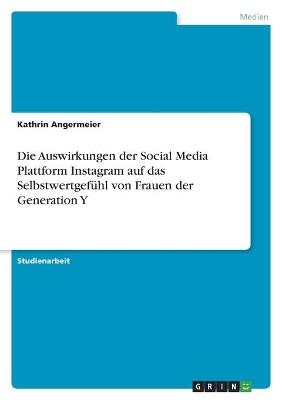 Die Auswirkungen der Social Media Plattform Instagram auf das Selbstwertgefühl von Frauen der Generation Y - Kathrin Angermeier