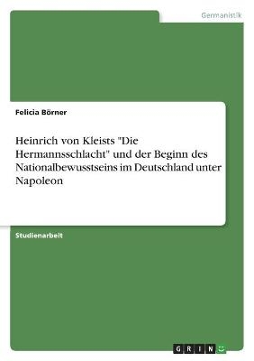 Heinrich von Kleists "Die Hermannsschlacht"  und der Beginn des Nationalbewusstseins im Deutschland unter Napoleon - Felicia Börner