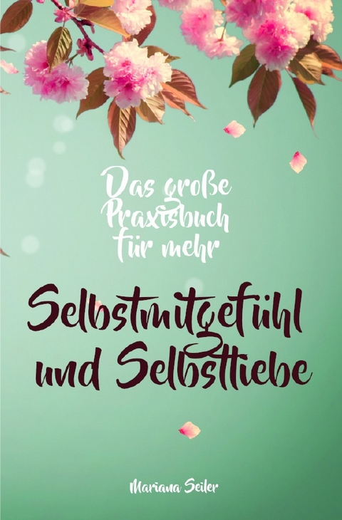 Selbstmitgefühl: DAS GROSSE PRAXISBUCH FÜR MEHR SELBSTMITGEFÜHL UND SELBSTLIEBE! Wie Sie sich in 30 Tagen mit liebevollen Augen sehen, tiefes Selbstmitgefühl und wahre Selbstliebe entwickeln und sich selbst mit dem höchsten Respekt behandeln - Mariana Seiler