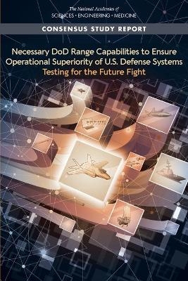 Necessary DoD Range Capabilities to Ensure Operational Superiority of U.S. Defense Systems - Engineering National Academies of Sciences  and Medicine,  Division on Engineering and Physical Sciences,  Board on Army Research and Development,  Committee on Assessing the Physical and Technical Suitability of DoD Test and Evaluation Ranges and Infrastructure