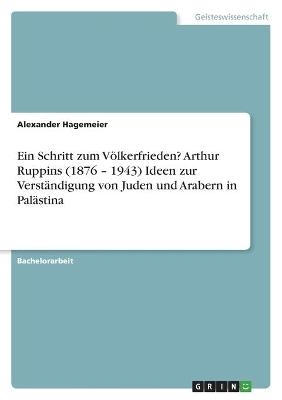 Ein Schritt zum VÃ¶lkerfrieden? Arthur Ruppins (1876 Â¿ 1943) Ideen zur VerstÃ¤ndigung von Juden und Arabern in PalÃ¤stina - Alexander Hagemeier