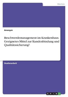 Beschwerdemanagement im Krankenhaus. Geeignetes Mittel zur Kundenbindung und QualitÃ¤tssicherung? -  Anonymous