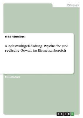 Kindeswohlgefährdung. Psychische und seelische Gewalt im Elementarbereich - Mike Holzwarth