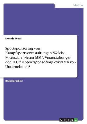 Sportsponsoring von Kampfsportveranstaltungen. Welche Potenziale bieten MMA-Veranstaltungen der UFC fÃ¼r SportsponsoringaktivitÃ¤ten von Unternehmen? - Dennis Mees