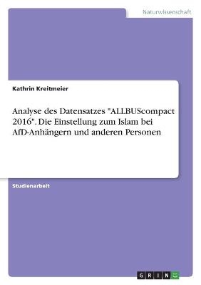 Analyse des Datensatzes "ALLBUScompact 2016". Die Einstellung zum Islam bei AfD-AnhÃ¤ngern und anderen Personen - Kathrin Kreitmeier