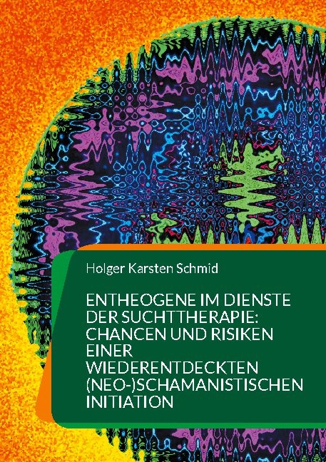 Entheogene im Dienste der Suchttherapie: Chancen und Risiken einer wiederentdeckten (neo-)schamanistischen Initiation - Holger Karsten Schmid