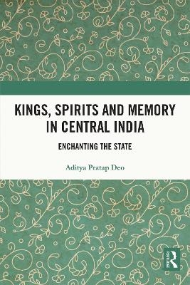 Kings, Spirits and Memory in Central India - Aditya Pratap Deo