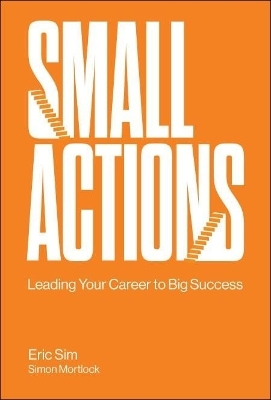 Small Actions: Leading Your Career To Big Success - Eric Sim, Simon Mortlock