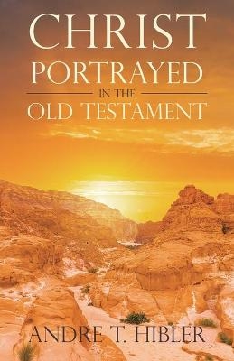 Christ Portrayed in the Old Testament - Andre T Hibler