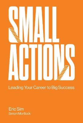 Small Actions: Leading Your Career To Big Success - Eric Sim, Simon Mortlock