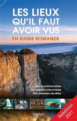 Les lieux qu'il faut avoir vus en Suisse romande : les incontournables, les pépites méconnues, nos adresses secrètes ...