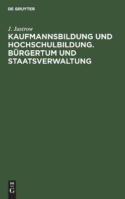 Kaufmannsbildung und Hochschulbildung. BÃ¼rgertum und Staatsverwaltung - J. Jastrow