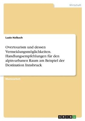 Overtourism und dessen VermeidungsmÃ¶glichkeiten. Handlungsempfehlungen fÃ¼r den alpin-urbanen Raum am Beispiel der Destination Innsbruck - Luzie Halbach