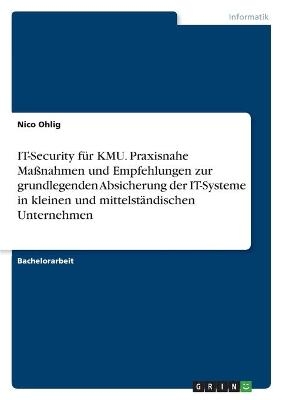 IT-Security fÃ¼r KMU. Praxisnahe MaÃnahmen und Empfehlungen zur grundlegenden Absicherung der IT-Systeme in kleinen und mittelstÃ¤ndischen Unternehmen - Nico Ohlig