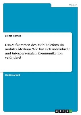 Das Aufkommen des Mobiltelefons als mobiles Medium. Wie hat sich individuelle und interpersonalen Kommunikation verändert? - Selma Ramos