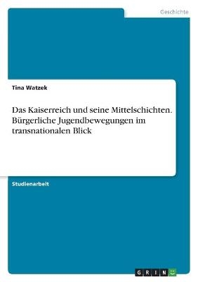 Das Kaiserreich und seine Mittelschichten. BÃ¼rgerliche Jugendbewegungen im transnationalen Blick - Tina Watzek