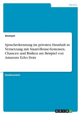 Spracherkennung im privaten Haushalt in Vernetzung mit Smart-Home-Systemen. Chancen und Risiken am Beispiel von Amazons Echo Dots -  Anonymous