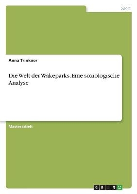 Die Welt der Wakeparks. Eine soziologische Analyse - Anna Trinkner