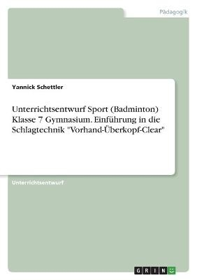 Unterrichtsentwurf Sport (Badminton) Klasse 7 Gymnasium. Einführung in die Schlagtechnik "Vorhand-Überkopf-Clear" - Yannick Schettler