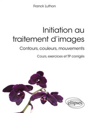 Initiation au traitement d'images : contours, couleurs, mouvements : cours, exercices et TP corrigés - Franck (1963-....) Luthon