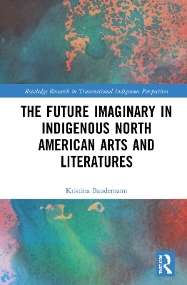 The Future Imaginary in Indigenous North American Arts and Literatures - Kristina Baudemann