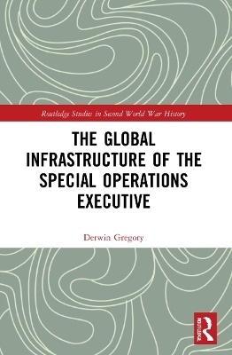 The Global Infrastructure of the Special Operations Executive - Derwin Gregory