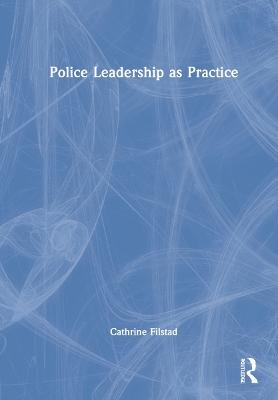 Police Leadership as Practice - Cathrine Filstad