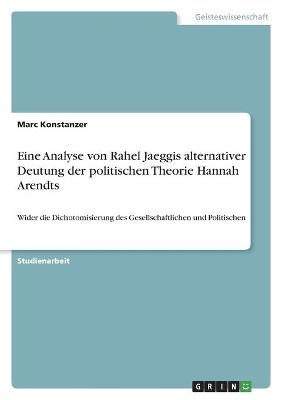 Eine Analyse von Rahel Jaeggis alternativer Deutung der politischen Theorie Hannah Arendts - Marc Konstanzer