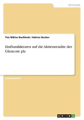 Einflussfaktoren auf die Aktienrendite der Glencore plc - Tim Niklas Buchholz, Adrian Becker