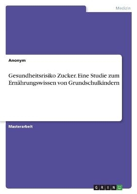 Gesundheitsrisiko Zucker. Eine Studie zum Ernährungswissen von Grundschulkindern -  Anonym