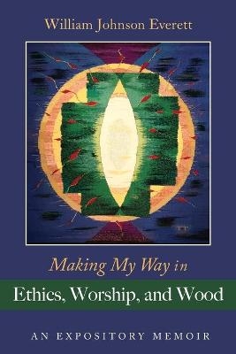 Making My Way in Ethics, Worship, and Wood - William Johnson Everett