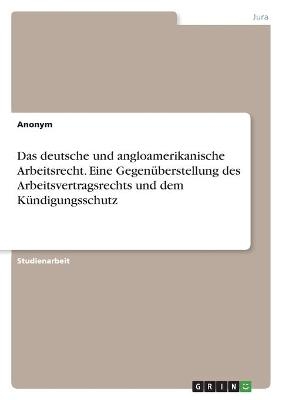 Das deutsche und angloamerikanische Arbeitsrecht. Eine GegenÃ¼berstellung des Arbeitsvertragsrechts und dem KÃ¼ndigungsschutz -  Anonym