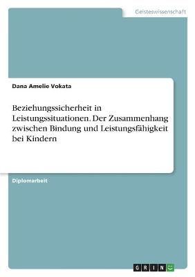 Beziehungssicherheit in Leistungssituationen. Der Zusammenhang zwischen Bindung und LeistungsfÃ¤higkeit bei Kindern - Dana Amelie Vokata