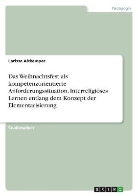 Das Weihnachtsfest als kompetenzorientierte Anforderungssituation. Interreligiöses Lernen entlang dem Konzept der Elementarisierung - Larissa Altkemper