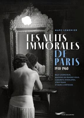 Les nuits immorales de Paris : 1930-1960 : bals licencieux, maisons de rendez-vous, cabarets interlopes, strip-tease ... - Marc Lemonier