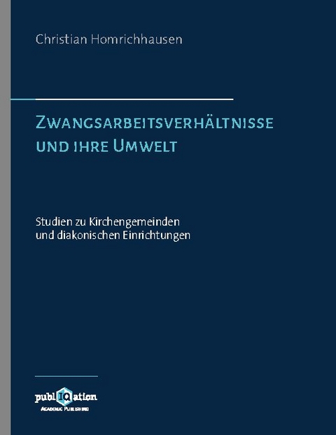 Zwangsarbeitsverhältnisse und ihre Umwelt – Studien zu Kirchengemeinden und diakonischen Einrichtungen - Christian Homrichhausen