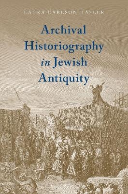 Archival Historiography in Jewish Antiquity - Laura Carlson Hasler