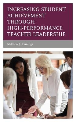 Increasing Student Achievement through High-Performance Teacher Leadership - Matthew J. Jennings