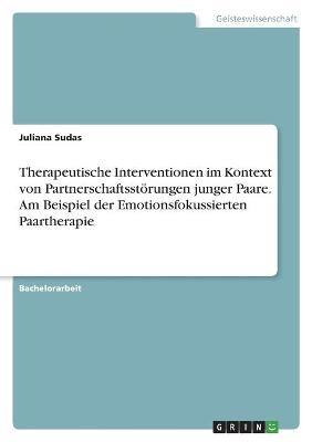 Therapeutische Interventionen im Kontext von PartnerschaftsstÃ¶rungen junger Paare. Am Beispiel der Emotionsfokussierten Paartherapie - Juliana Sudas