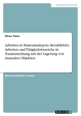 Arbeiten in Museumsdepots. Berufsfelder, Arbeiten und TÃ¤tigkeitsbereiche in Zusammenhang mit der Lagerung von musealen Objekten - Oliver Timm