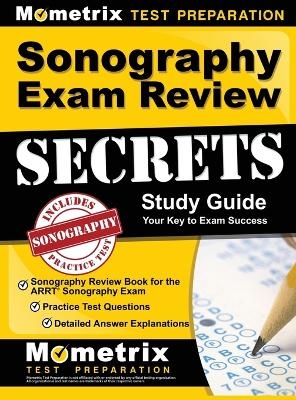 Sonography Exam Review Secrets Study Guide - Sonography Review Book for the ARRT Sonography Exam, Practice Test Questions, Detailed Answer Explanations - 