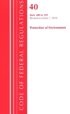 Code of Federal Regulations, Title 40 Protection of the Environment 300-399, Revised as of July 1, 2020 -  Office of The Federal Register (U.S.)