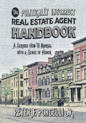 The Politically Incorrect Real Estate Agent Handbook - Porcelli F Peter  Jr