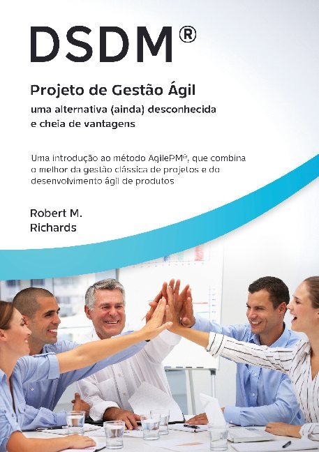 DSDM(R) - Projeto de Gestão Ágil - uma alternativa (ainda) desconhecida e cheia de vantagens - Robert M Richards