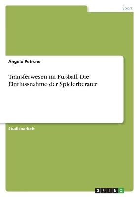 Transferwesen im FuÃball. Die Einflussnahme der Spielerberater - Angelo Petrone