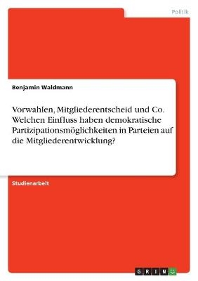 Vorwahlen, Mitgliederentscheid und Co. Welchen Einfluss haben demokratische PartizipationsmÃ¶glichkeiten in Parteien auf die Mitgliederentwicklung? - Benjamin Waldmann